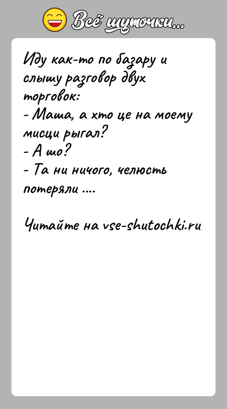 История: Иду как-то по базару и слышу разговор двух торговок:- Маша, а хто це на моему мисци рыгал?- А шо?- Та