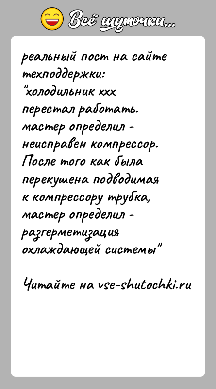 История: реальный пост на сайте техподдержки: холодильник xxx перестал работать. мастер определил - неисправен компрессор. После того как была перекушена подводимая к