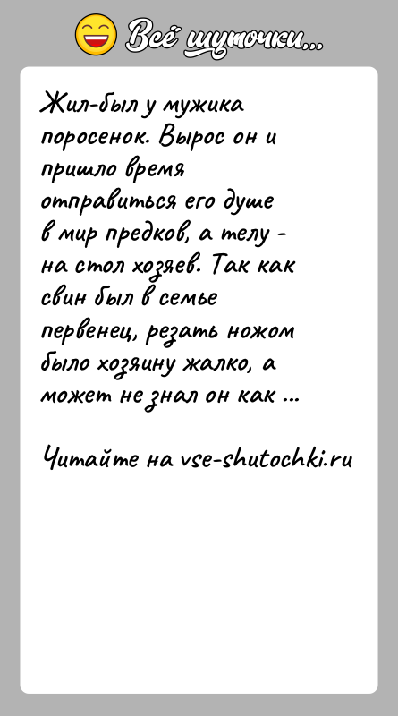 История: Жил-был у мужика поросенок. Вырос он и пришло время отправиться его душев мир предков, а телу - на стол хозяев.