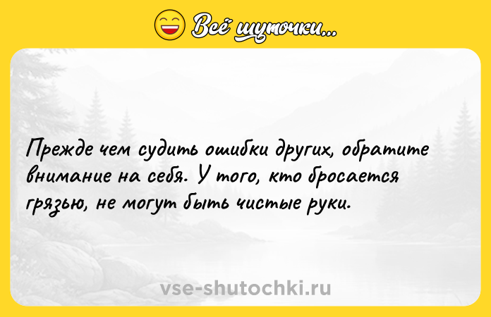 Цитата: Прежде чем судить ошибки других, обратите внимание на себя. У того, кто бросается грязью, не могут быть чистые руки.