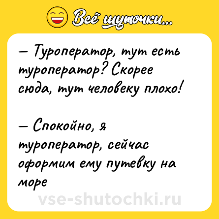 Шутка: — Туроператор, тут есть туроператор? Скорее сюда, тут человеку плохо! <br>— Спокойно, я туроператор, сейчас оформим ему путевку на море