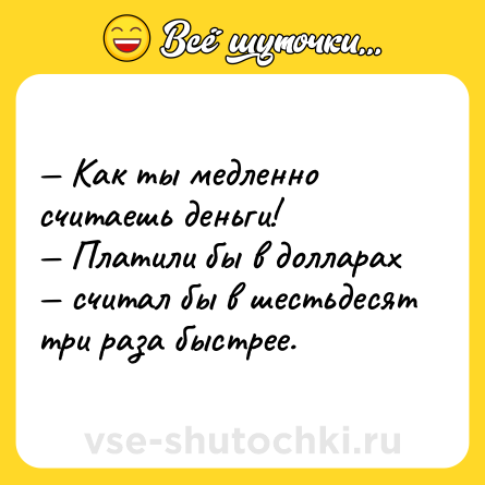 Шутка: — Как ты медленно считаешь деньги!<br>— Платили бы в долларах — считал бы в шестьдесят три раза быстрее.