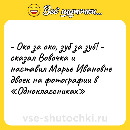 Шутка: - Око за око, зуб за зуб! - сказал Вовочка и наставил Марье Ивановне двоек на фотографии в «Одноклассниках»