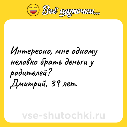 Шутка: Интересно, мне одному неловко брать деньги у родителей?<br>Дмитрий, 39 лет.
