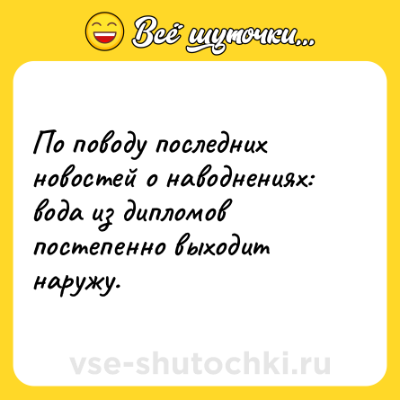Шутка: По поводу последних новостей о наводнениях: вода из дипломов постепенно выходит наружу.