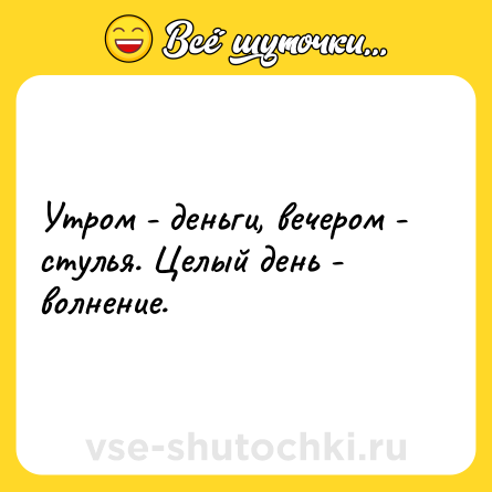 Шутка: Утром - деньги, вечером - стулья. Целый день - волнение.