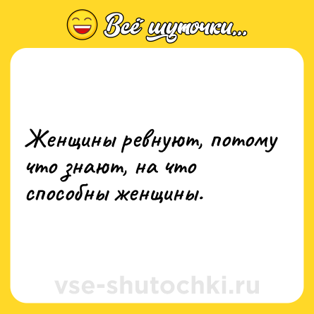 Шутка: Женщины ревнуют, потому что знают, на что способны женщины.
