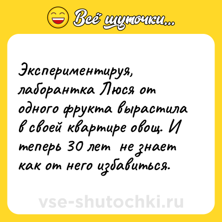 Шутка: Экспериментируя, лаборантка Люся от одного фрукта вырастила в своей квартире овощ. И теперь 30 лет  не знает как от него избавиться.