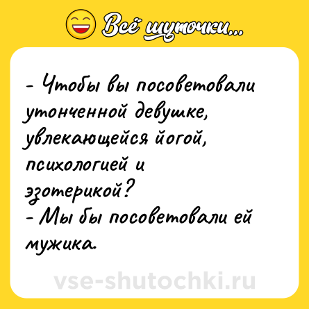 Шутка: - Чтобы вы посоветовали утонченной девушке, увлекающейся йогой, психологией и эзотерикой?<br>- Мы бы посоветовали ей мужика.