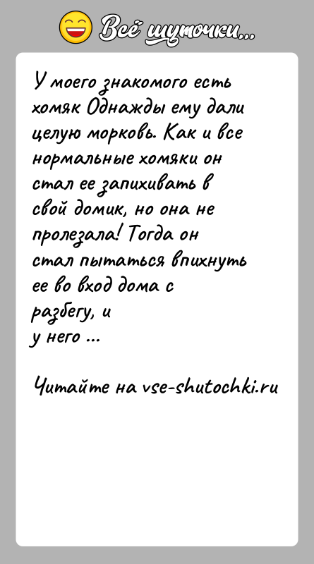История: У моего знакомого есть хомяк Однажды ему дали целую морковь. Как и всенормальные хомяки он стал ее запихивать в свой