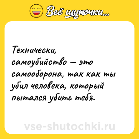 Шутка: Технически, самоубийство — это самооборона, так как ты убил человека, который пытался убить тебя.