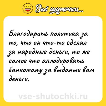Шутка: Благодарить политика за то, что он что-то сделал за народные деньги, то же самое что аплодировать банкомату за выданые вам деньги.