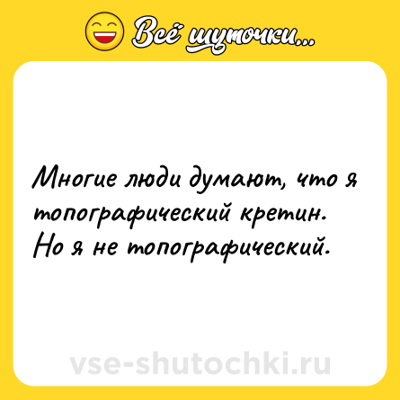 Шутка: Многие люди думают, что я топографический кретин. Но я не топографический.