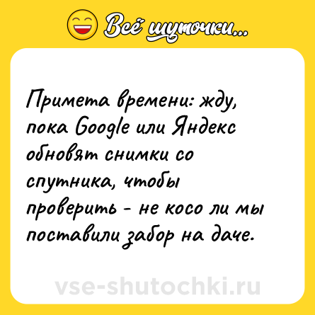 Шутка: Примета времени: жду, пока Google или Яндекс обновят снимки со спутника, чтобы проверить - не косо ли мы поставили забор на даче.