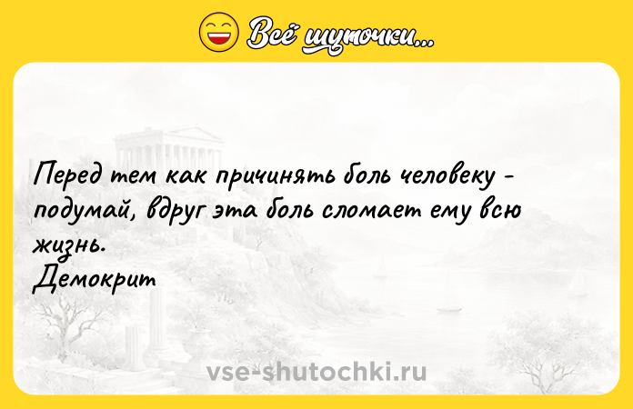 Цитата: Перед тем как причинять боль человеку - подумай, вдруг эта боль сломает ему всю жизнь. Демокрит