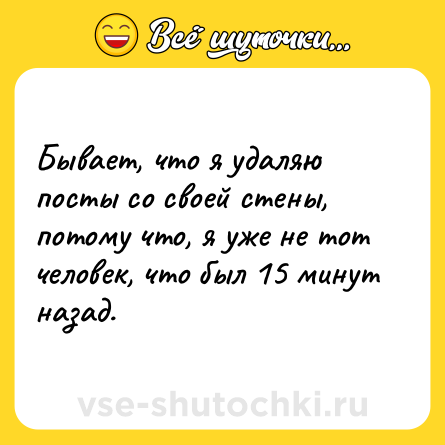Шутка: Бывает, что я удаляю посты со своей стены, потому что, я уже не тот человек, что был 15 минут назад.