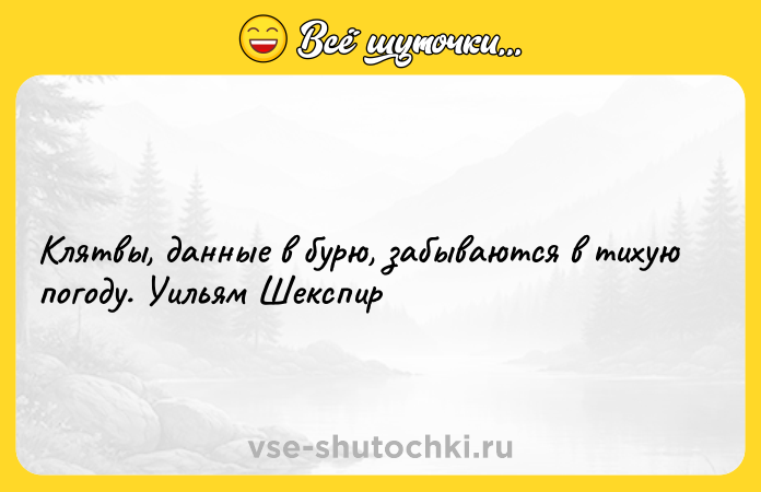 Цитата: Клятвы, данные в бурю, забываются в тихую погоду. Уильям Шекспир