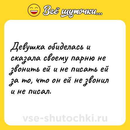 Шутка: Девушка обиделась и сказала своему парню не звонить ей и не писать ей за то, что он ей не звонил и не писал.