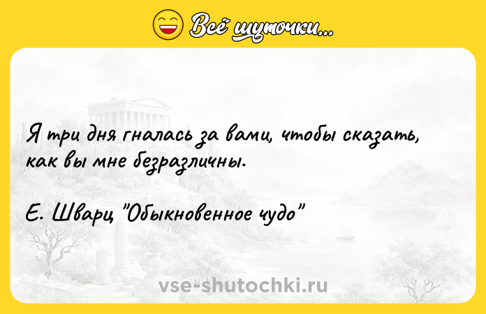 Цитата: Я три дня гналась за вами, чтобы сказать, как вы мне безразличны.Е. Шварц Обыкновенное чудо