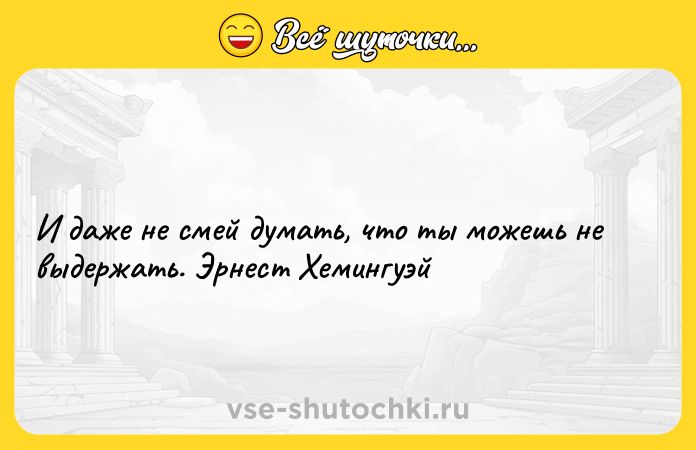 Цитата: И даже не смей думать, что ты можешь не выдержать. Эрнест Хемингуэй