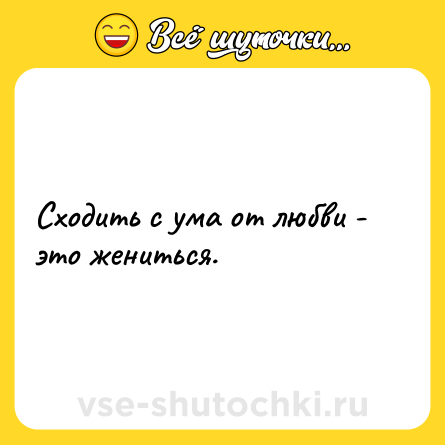 Шутка: Сходить с ума от любви - это жениться.