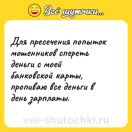 Шутка: Для пресечения попыток мошенников спереть деньги с моей банковской карты, пропиваю все деньги в день зарплаты.