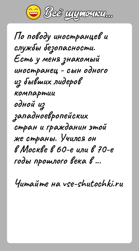 История: По поводу иностранцев и службы безопасности.Есть у меня знакомый иностранец - сын одного из бывших лидеров компартииодной из западноевропейских стран