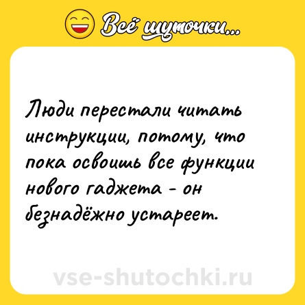 Шутка: Люди перестали читать инструкции, потому, что пока освоишь все функции нового гаджета - он безнадёжно устареет.