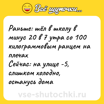 Шутка: Раньше: шёл в школу в минус 20 в 7 утра со 100 килограммовым ранцем на плечах <br>Сейчас: на улице -5, слишком холодно, останусь дома