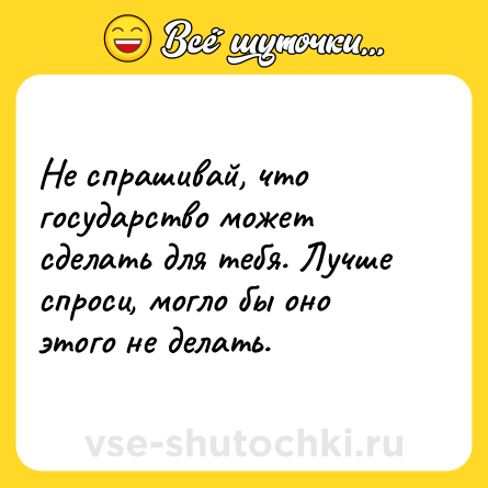 Шутка: Не спрашивай, что государство может сделать для тебя. Лучше спроси, могло бы оно этого не делать.
