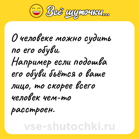 Шутка: О человеке можно судить по его обуви. <br>Например если подошва его обуви бьётся о ваше лицо, то скорее всего человек чем-то расстроен.