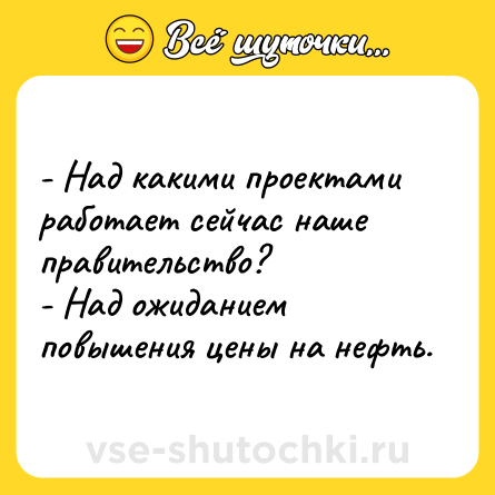 Шутка: - Над какими проектами работает сейчас наше правительство?<br>- Над ожиданием повышения цены на нефть.
