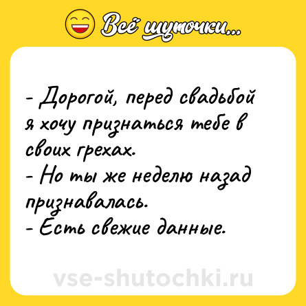 Шутка: - Дорогой, перед свадьбой я хочу признаться тебе в своих грехах.<br>- Но ты же неделю назад признавалась.<br>- Есть свежие данные.