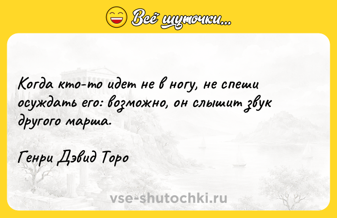 Цитата: Когда кто-то идет не в ногу, не спеши осуждать его: возможно, он слышит звук другого марша.Генри Дэвид Торо