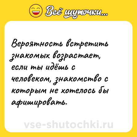 Шутка: Вероятность встретить знакомых возрастает, если ты идёшь с человеком, знакомство с которым не хотелось бы афишировать.