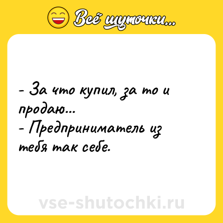 Шутка: - За что купил, за то и продаю...<br>- Предприниматель из тебя так себе.