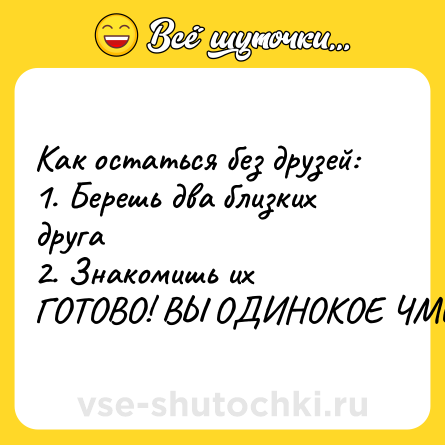 Шутка: Как остаться без друзей: <br>1. Берешь два близких друга <br>2. Знакомишь их <br>ГОТОВО! ВЫ ОДИНОКОЕ ЧМО
