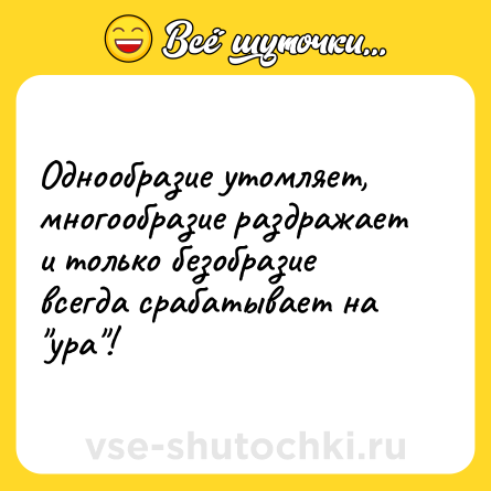 Шутка: Однообразие утомляет, многообразие раздражает и только безобразие всегда срабатывает на 