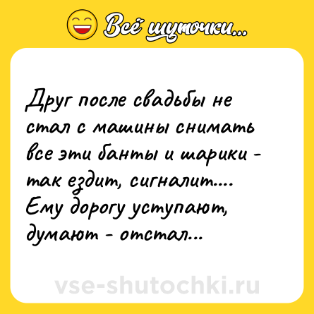 Шутка: Друг после свадьбы не стал с машины снимать все эти банты и шарики - так ездит, сигналит.... Ему дорогу уступают, думают - отстал...