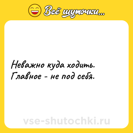 Шутка: Неважно куда ходить.<br>Главное - не под себя.
