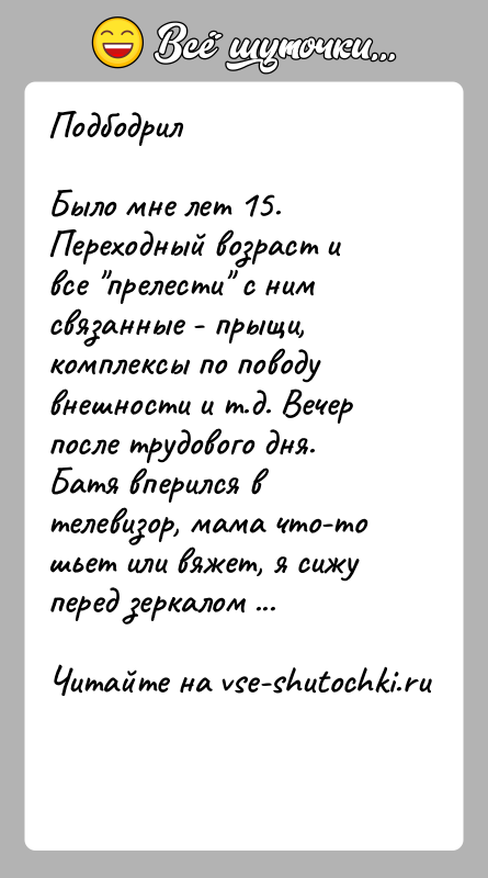 История: ПодбодрилБыло мне лет 15. Переходный возраст и все прелести с ним связанные - прыщи, комплексы по поводу внешности и т.д.