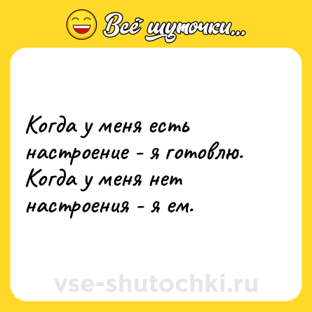 Шутка: Когда у меня есть настроение - я готовлю. Когда у меня нет настроения - я ем.