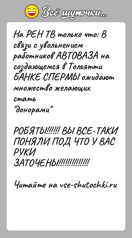 История: На РЕН ТВ только что: В связи с увольнением работников АВТОВАЗА насоздающемся в Тольятти БАНКЕ СПЕРМЫ ожидают множество желающих стать донорами РОБЯТЫ!!!!!!