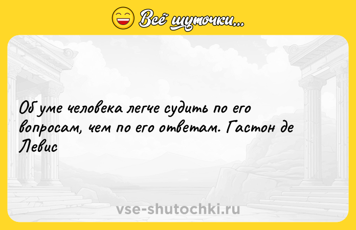 Цитата: Об уме человека легче судить по его вопросам, чем по его ответам. Гастон де Левис