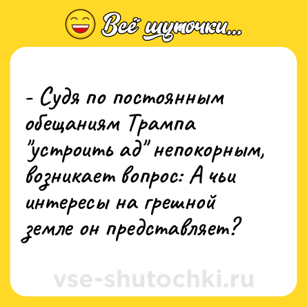Шутка: - Судя по постоянным обещаниям Трампа "устроить ад" непокорным, возникает вопрос: А чьи интересы на грешной земле он представляет?