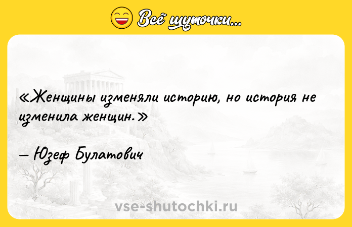 Цитата: Женщины изменяли историю, но история не изменила женщин.Юзеф Булатович