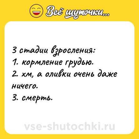 Шутка: 3 стадии взросления: <br>1. кормление грудью. <br>2. хм, а оливки очень даже ничего. <br>3. смерть.