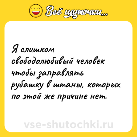 Шутка: Я слишком свободолюбивый человек чтобы заправлять рубашку в штаны, которых по этой же причине нет.