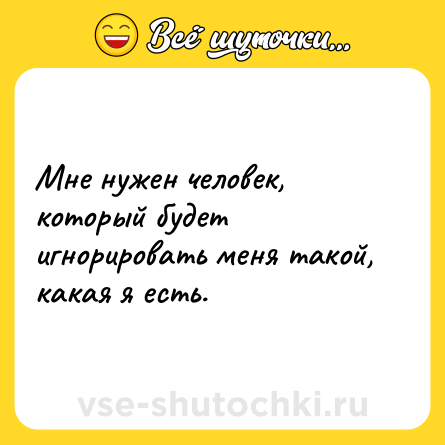 Шутка: Мне нужен человек, который будет игнорировать меня такой, какая я есть.