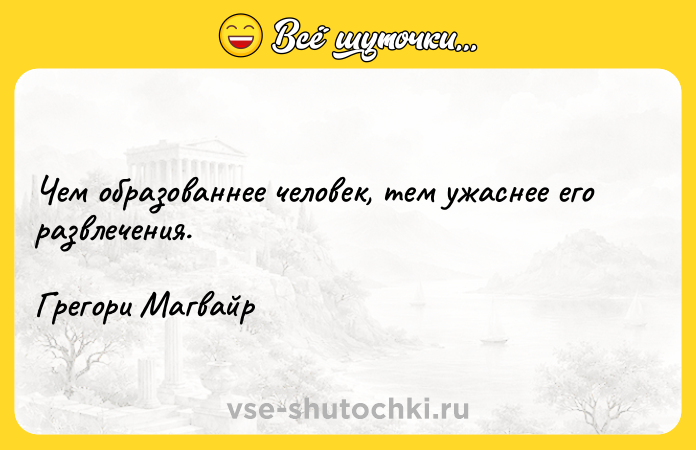 Цитата: Чем образованнее человек, тем ужаснее его развлечения.Грегори Магвайр